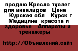  продаю Кресло-туалет для инвалидов › Цена ­ 5 - Курская обл., Курск г. Медицина, красота и здоровье » Аппараты и тренажеры   